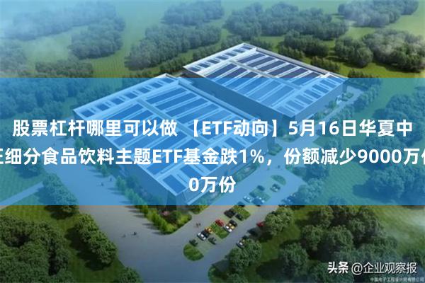 股票杠杆哪里可以做 【ETF动向】5月16日华夏中证细分食品饮料主题ETF基金跌1%，份额减少9000万份