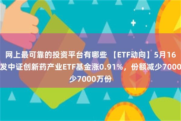 网上最可靠的投资平台有哪些 【ETF动向】5月16日广发中证创新药产业ETF基金涨0.91%，份额减少7000万份