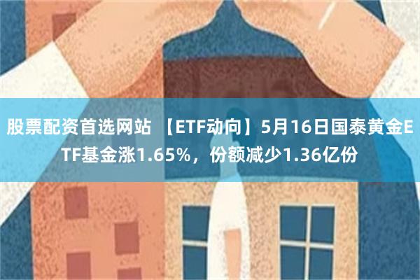 股票配资首选网站 【ETF动向】5月16日国泰黄金ETF基金涨1.65%，份额减少1.36亿份