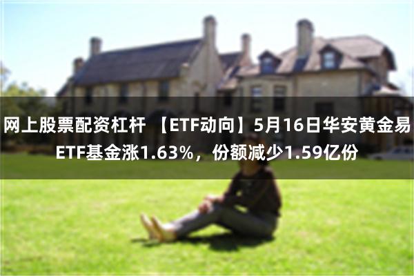 网上股票配资杠杆 【ETF动向】5月16日华安黄金易ETF基金涨1.63%，份额减少1.59亿份