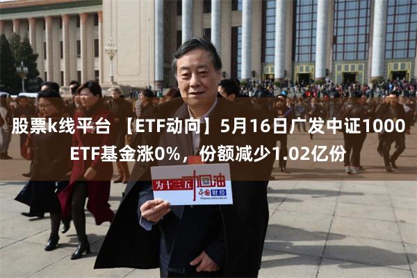 股票k线平台 【ETF动向】5月16日广发中证1000ETF基金涨0%，份额减少1.02亿份