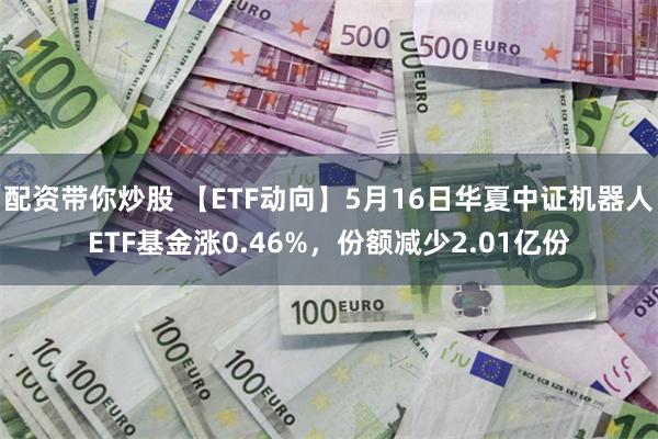 配资带你炒股 【ETF动向】5月16日华夏中证机器人ETF基金涨0.46%，份额减少2.01亿份