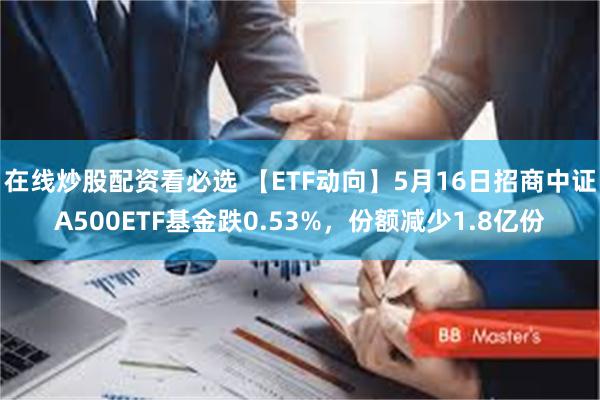 在线炒股配资看必选 【ETF动向】5月16日招商中证A500ETF基金跌0.53%，份额减少1.8亿份