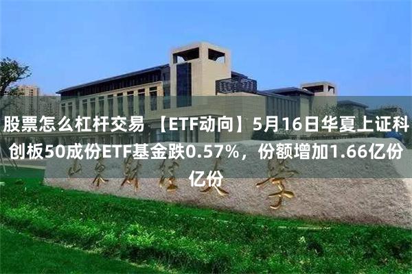 股票怎么杠杆交易 【ETF动向】5月16日华夏上证科创板50成份ETF基金跌0.57%，份额增加1.66亿份