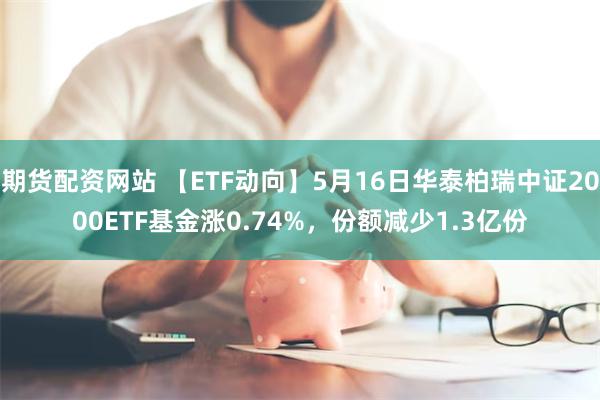 期货配资网站 【ETF动向】5月16日华泰柏瑞中证2000ETF基金涨0.74%，份额减少1.3亿份