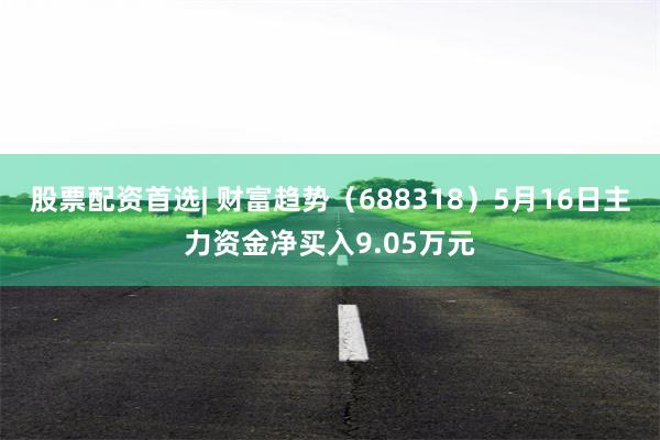 股票配资首选| 财富趋势（688318）5月16日主力资金净买入9.05万元
