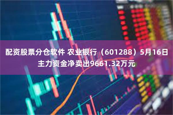 配资股票分仓软件 农业银行（601288）5月16日主力资金净卖出9661.32万元