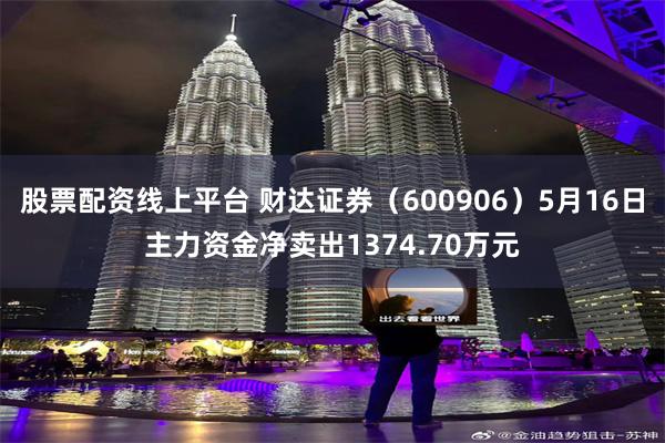 股票配资线上平台 财达证券（600906）5月16日主力资金净卖出1374.70万元