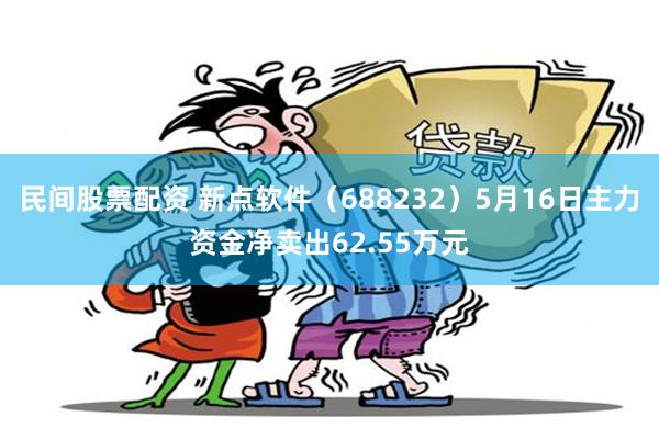 民间股票配资 新点软件（688232）5月16日主力资金净卖出62.55万元