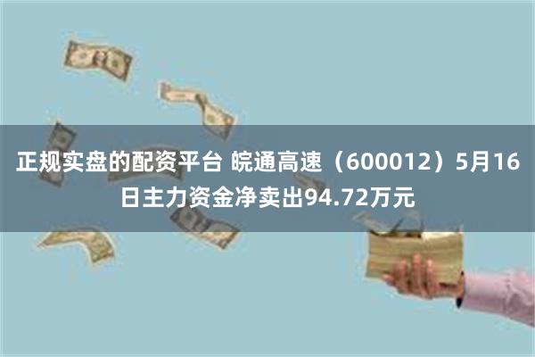 正规实盘的配资平台 皖通高速（600012）5月16日主力资金净卖出94.72万元