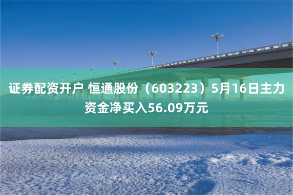 证券配资开户 恒通股份（603223）5月16日主力资金净买入56.09万元