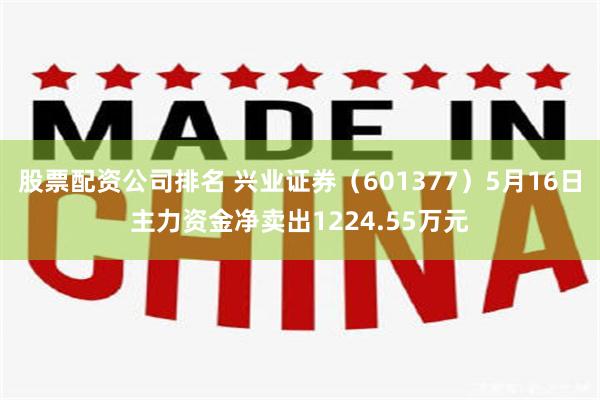 股票配资公司排名 兴业证券（601377）5月16日主力资金净卖出1224.55万元