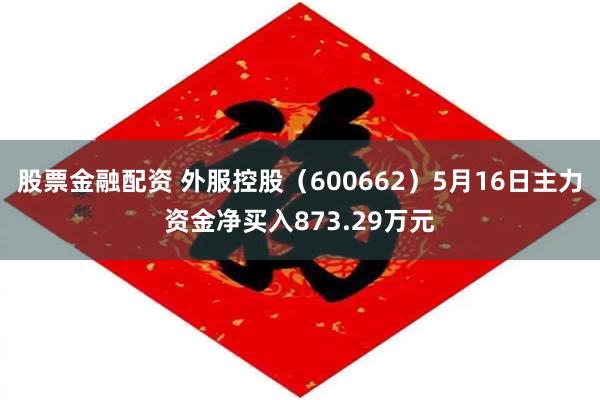 股票金融配资 外服控股（600662）5月16日主力资金净买入873.29万元