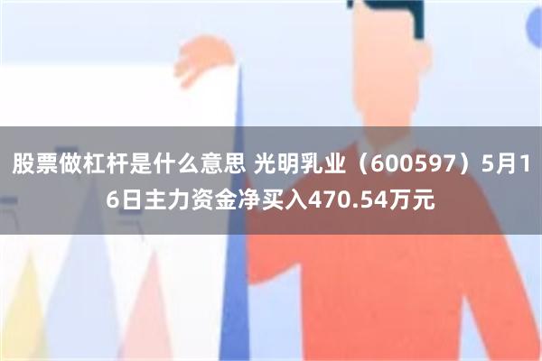 股票做杠杆是什么意思 光明乳业（600597）5月16日主力资金净买入470.54万元
