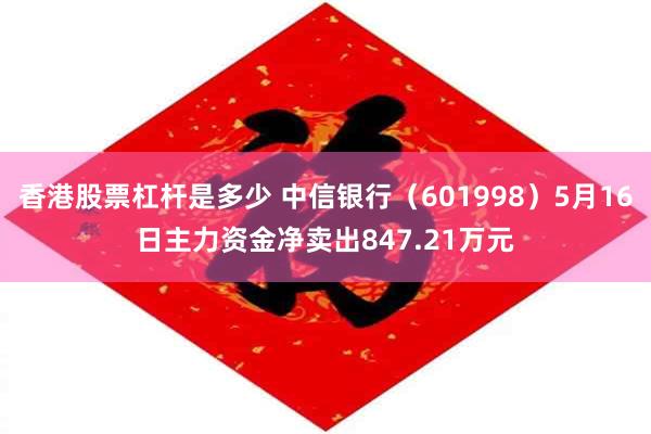 香港股票杠杆是多少 中信银行（601998）5月16日主力资金净卖出847.21万元