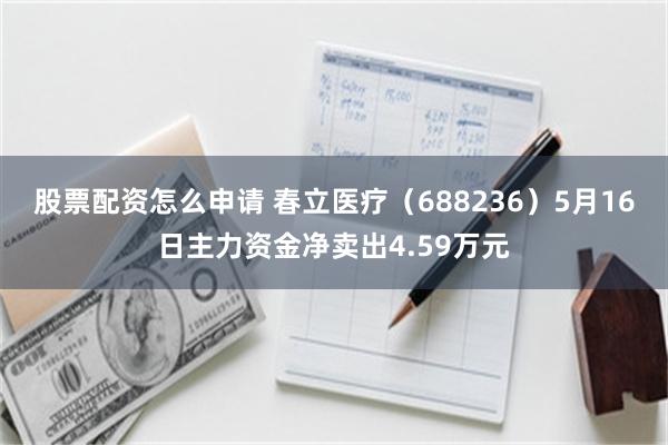 股票配资怎么申请 春立医疗（688236）5月16日主力资金净卖出4.59万元