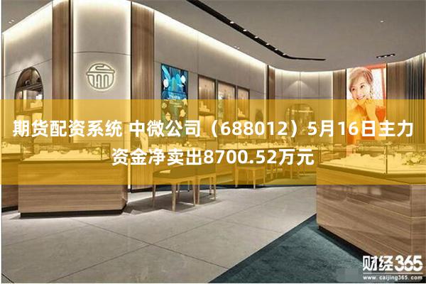 期货配资系统 中微公司（688012）5月16日主力资金净卖出8700.52万元