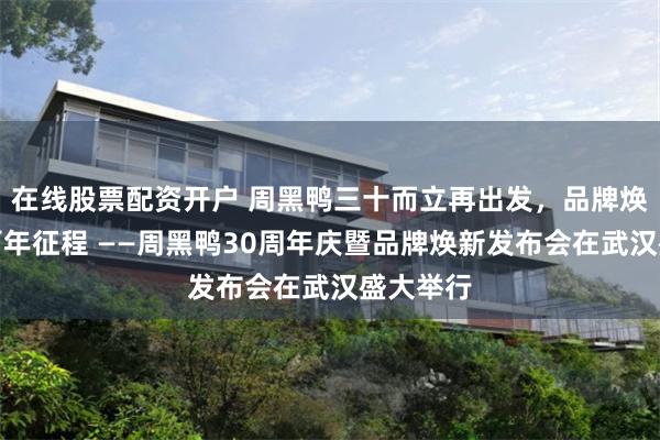 在线股票配资开户 周黑鸭三十而立再出发，品牌焕新开启百年征程 ——周黑鸭30周年庆暨品牌焕新发布会在武汉盛大举行