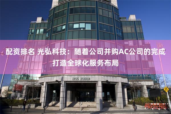 配资排名 光弘科技：随着公司并购AC公司的完成打造全球化服务布局
