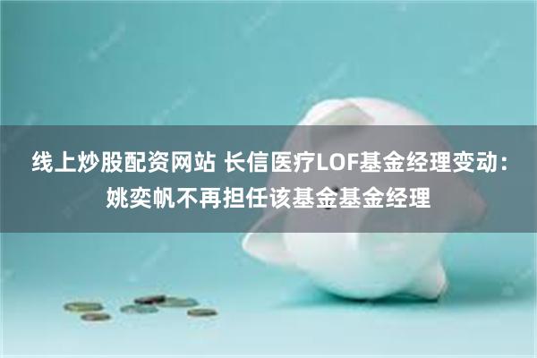 线上炒股配资网站 长信医疗LOF基金经理变动：姚奕帆不再担任该基金基金经理