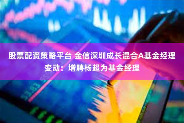 股票配资策略平台 金信深圳成长混合A基金经理变动：增聘杨超为基金经理