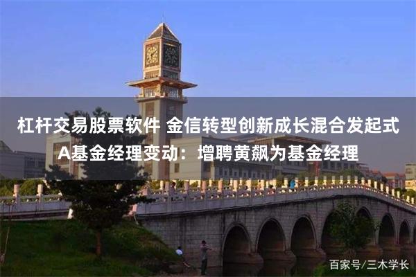 杠杆交易股票软件 金信转型创新成长混合发起式A基金经理变动：增聘黄飙为基金经理
