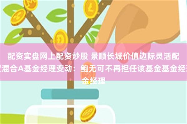 配资实盘网上配资炒股 景顺长城价值边际灵活配置混合A基金经理变动：鲍无可不再担任该基金基金经理