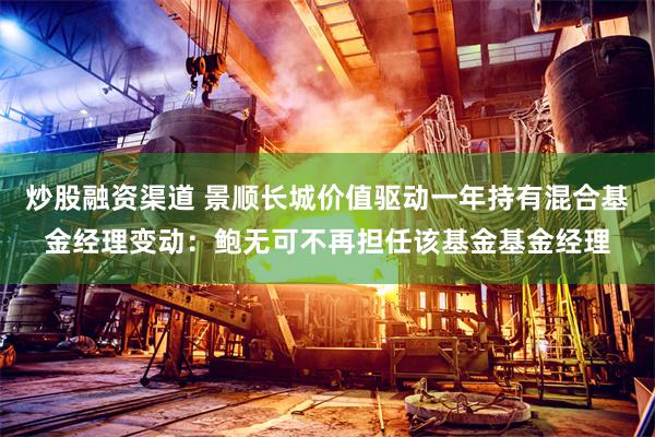 炒股融资渠道 景顺长城价值驱动一年持有混合基金经理变动：鲍无可不再担任该基金基金经理