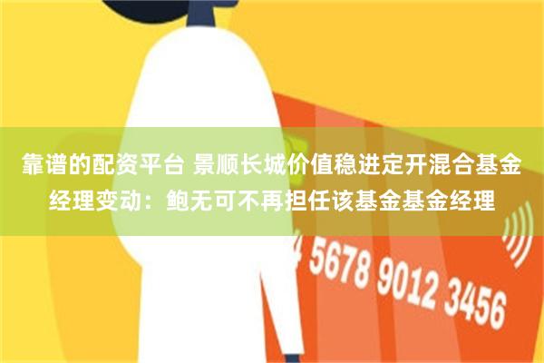 靠谱的配资平台 景顺长城价值稳进定开混合基金经理变动：鲍无可不再担任该基金基金经理