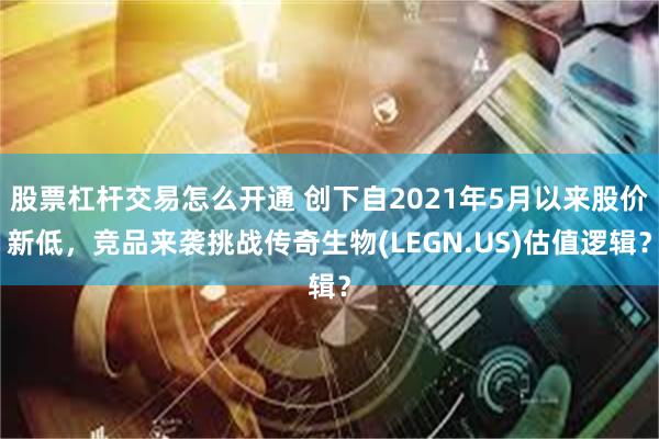 股票杠杆交易怎么开通 创下自2021年5月以来股价新低，竞品来袭挑战传奇生物(LEGN.US)估值逻辑？