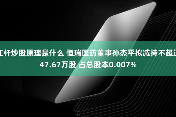 杠杆炒股原理是什么 恒瑞医药董事孙杰平拟减持不超过47.67万股 占总股本0.007%