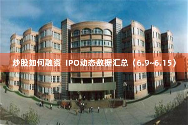 炒股如何融资  IPO动态数据汇总（6.9~6.15）