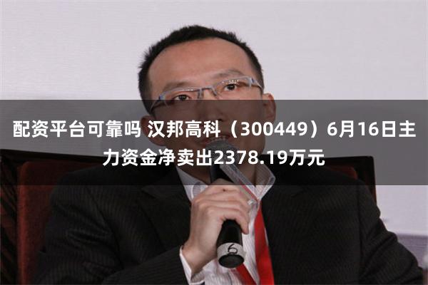 配资平台可靠吗 汉邦高科(300449)6月16日主力资金净卖出2378.19万元
