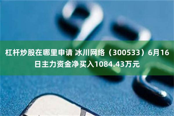 杠杆炒股在哪里申请 冰川网络（300533）6月16日主力资金净买入1084.43万元