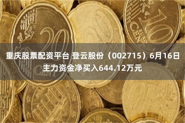 重庆股票配资平台 登云股份（002715）6月16日主力资金净买入644.12万元