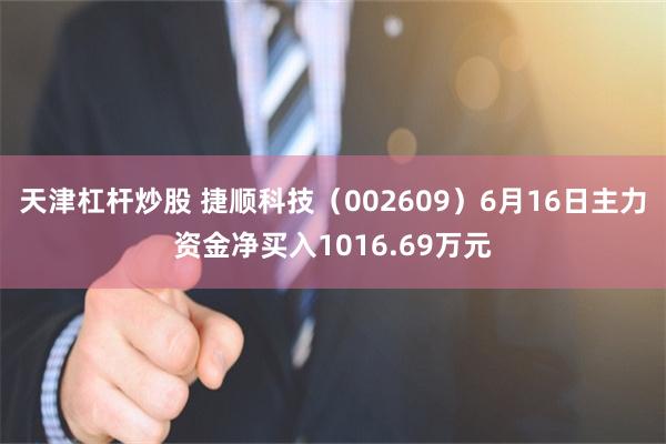 天津杠杆炒股 捷顺科技（002609）6月16日主力资金净买入1016.69万元