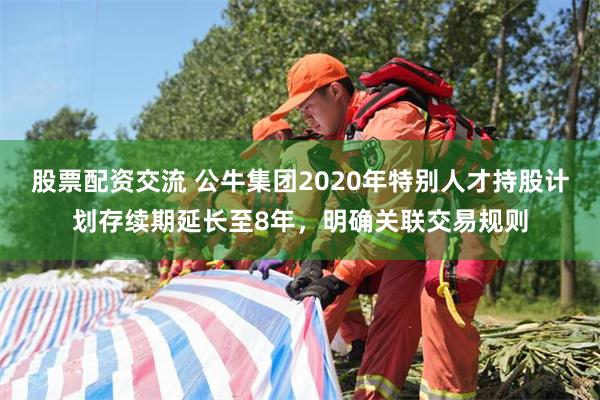 股票配资交流 公牛集团2020年特别人才持股计划存续期延长至8年，明确关联交易规则