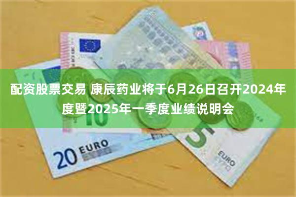 配资股票交易 康辰药业将于6月26日召开2024年度暨2025年一季度业绩说明会