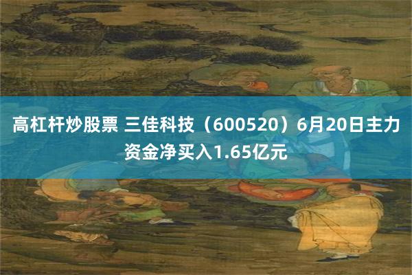 高杠杆炒股票 三佳科技（600520）6月20日主力资金净买入1.65亿元