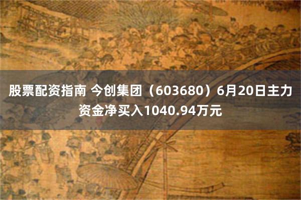 股票配资指南 今创集团（603680）6月20日主力资金净买入1040.94万元
