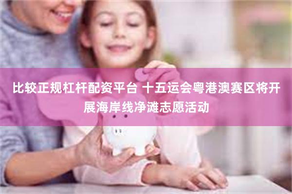 比较正规杠杆配资平台 十五运会粤港澳赛区将开展海岸线净滩志愿活动
