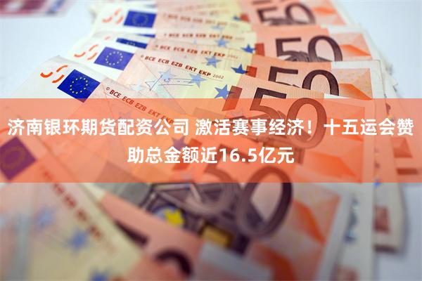 济南银环期货配资公司 激活赛事经济！十五运会赞助总金额近16.5亿元