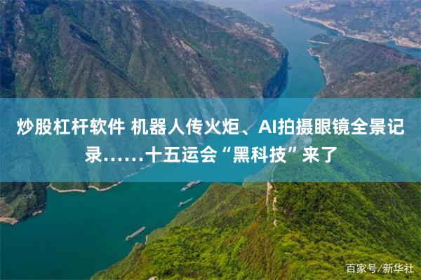 炒股杠杆软件 机器人传火炬、AI拍摄眼镜全景记录……十五运会“黑科技”来了