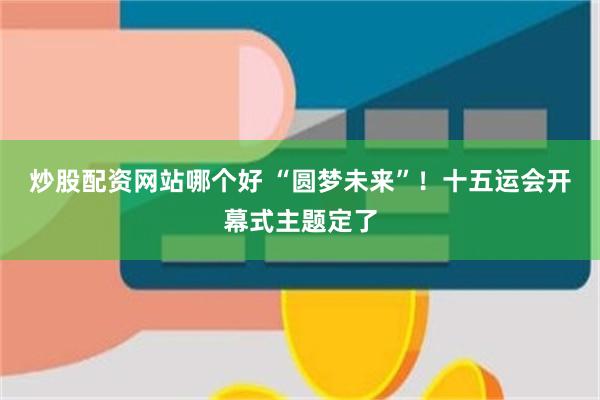 炒股配资网站哪个好 “圆梦未来”！十五运会开幕式主题定了
