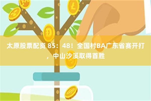 太原股票配资 85:48!全国村BA广东省赛开打,中山沙溪取得首胜