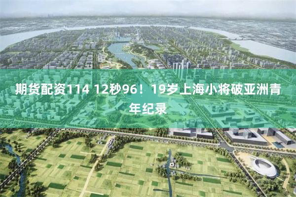 期货配资114 12秒96！19岁上海小将破亚洲青年纪录