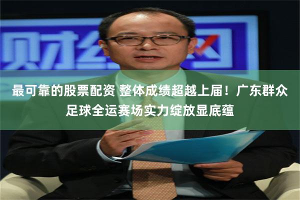 最可靠的股票配资 整体成绩超越上届！广东群众足球全运赛场实力绽放显底蕴