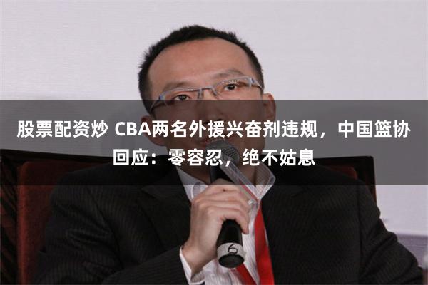 股票配资炒 CBA两名外援兴奋剂违规，中国篮协回应：零容忍，绝不姑息