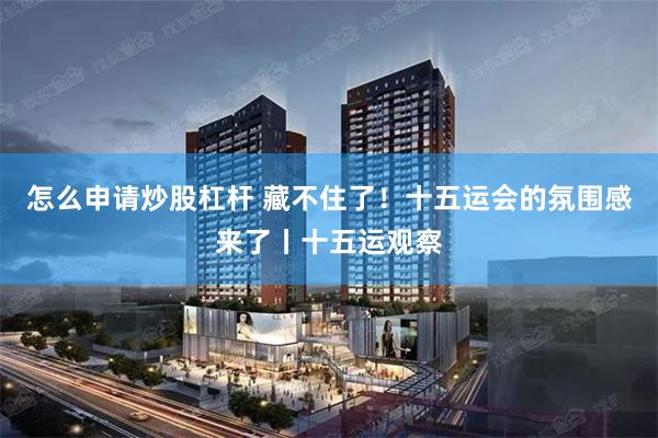 怎么申请炒股杠杆 藏不住了！十五运会的氛围感来了丨十五运观察