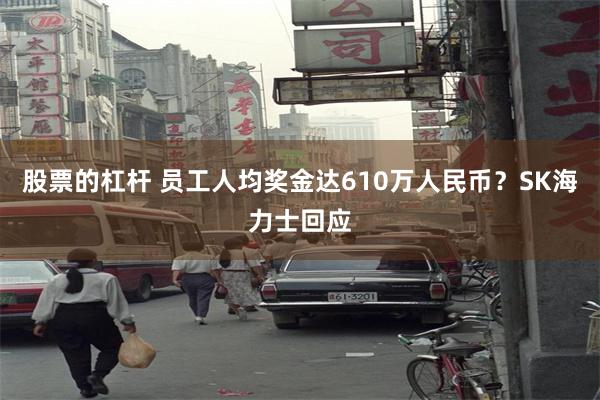 股票的杠杆 员工人均奖金达610万人民币？SK海力士回应